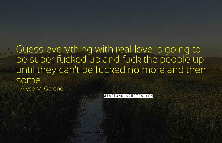 Alyse M. Gardner Quotes: Guess everything with real love is going to be super fucked up and fuck the people up until they can't be fucked no more and then some.