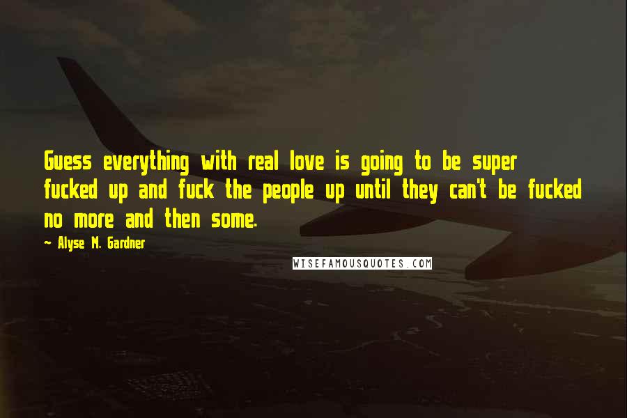 Alyse M. Gardner Quotes: Guess everything with real love is going to be super fucked up and fuck the people up until they can't be fucked no more and then some.