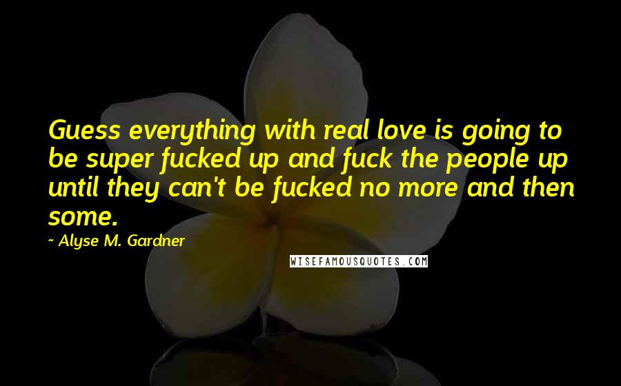 Alyse M. Gardner Quotes: Guess everything with real love is going to be super fucked up and fuck the people up until they can't be fucked no more and then some.