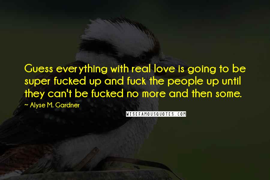 Alyse M. Gardner Quotes: Guess everything with real love is going to be super fucked up and fuck the people up until they can't be fucked no more and then some.