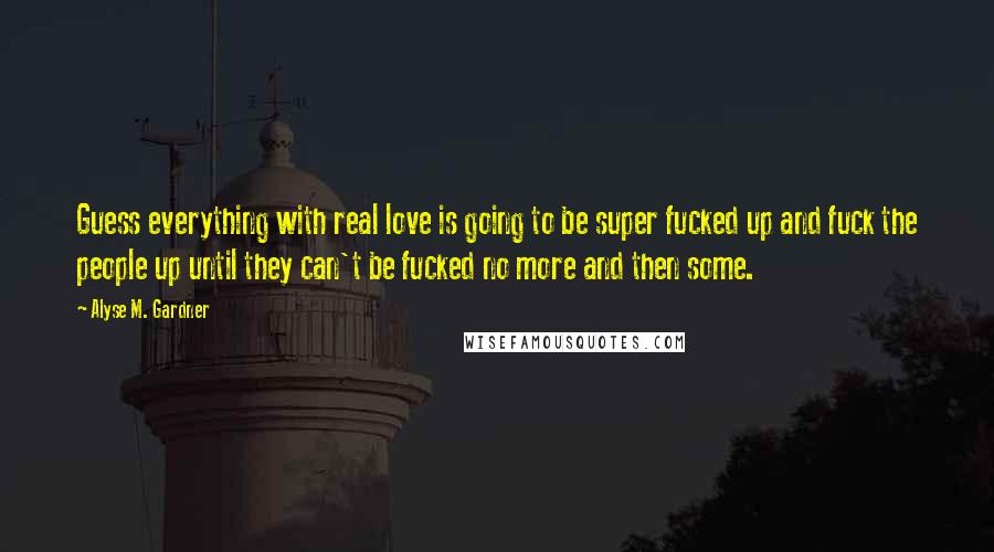 Alyse M. Gardner Quotes: Guess everything with real love is going to be super fucked up and fuck the people up until they can't be fucked no more and then some.