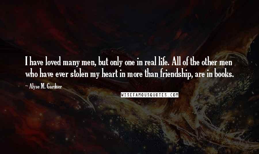 Alyse M. Gardner Quotes: I have loved many men, but only one in real life. All of the other men who have ever stolen my heart in more than friendship, are in books.