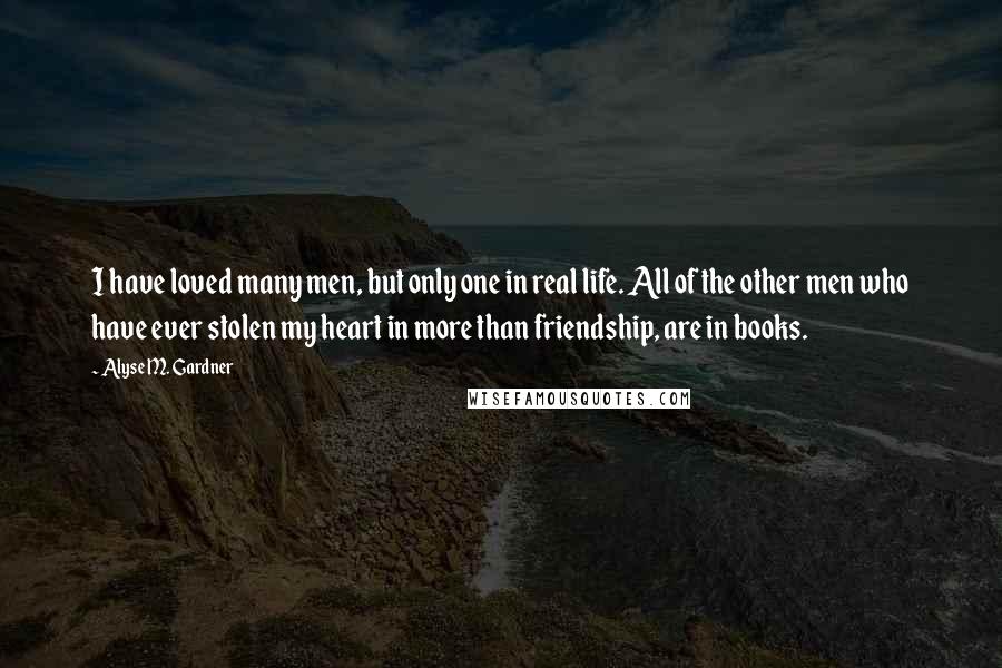 Alyse M. Gardner Quotes: I have loved many men, but only one in real life. All of the other men who have ever stolen my heart in more than friendship, are in books.