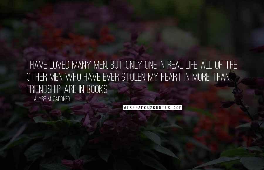 Alyse M. Gardner Quotes: I have loved many men, but only one in real life. All of the other men who have ever stolen my heart in more than friendship, are in books.