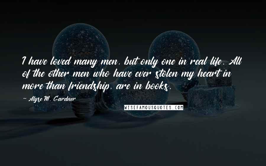 Alyse M. Gardner Quotes: I have loved many men, but only one in real life. All of the other men who have ever stolen my heart in more than friendship, are in books.