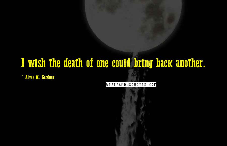 Alyse M. Gardner Quotes: I wish the death of one could bring back another.