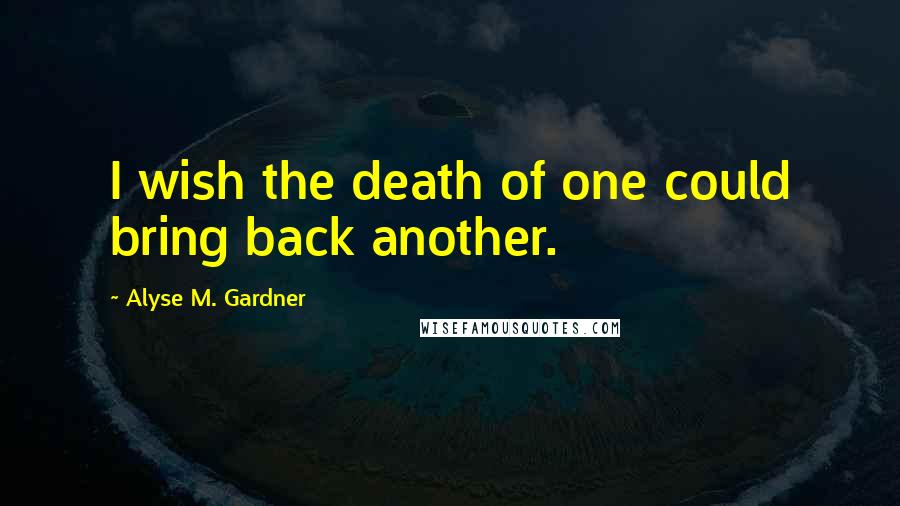 Alyse M. Gardner Quotes: I wish the death of one could bring back another.