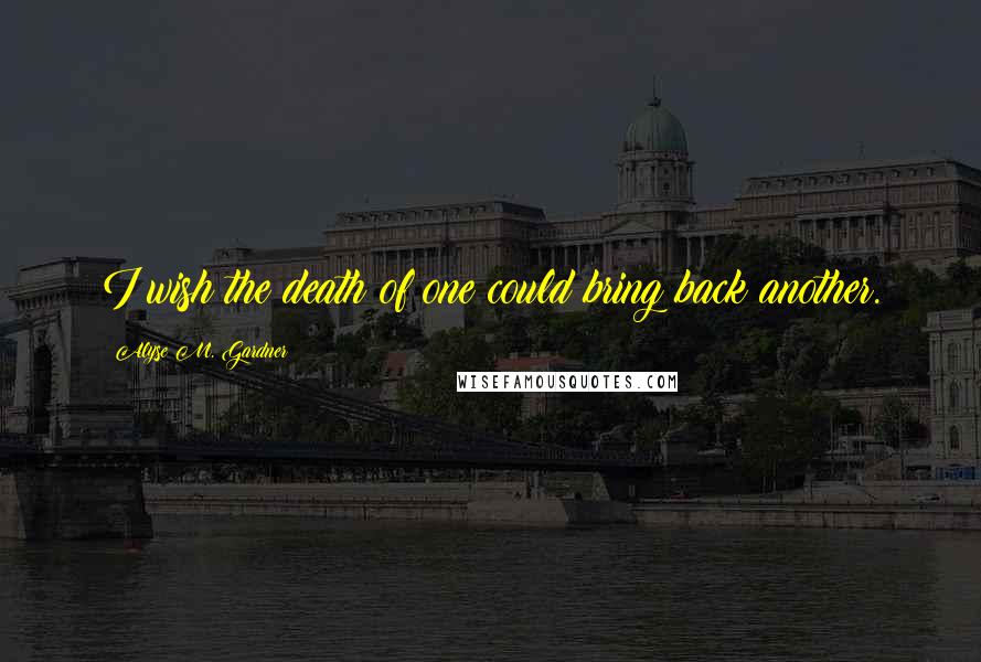 Alyse M. Gardner Quotes: I wish the death of one could bring back another.