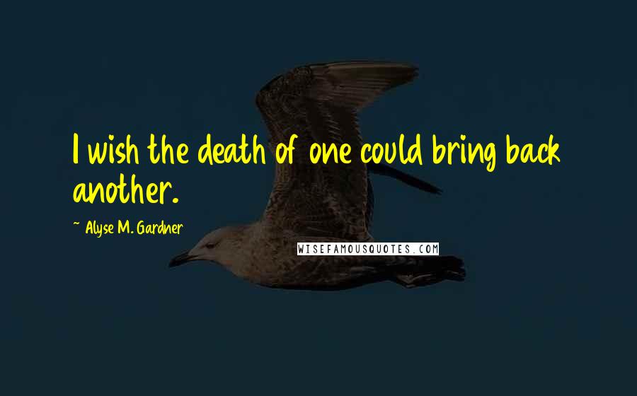 Alyse M. Gardner Quotes: I wish the death of one could bring back another.