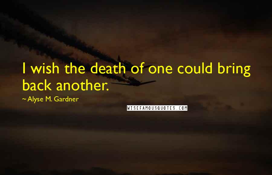 Alyse M. Gardner Quotes: I wish the death of one could bring back another.