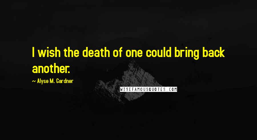 Alyse M. Gardner Quotes: I wish the death of one could bring back another.