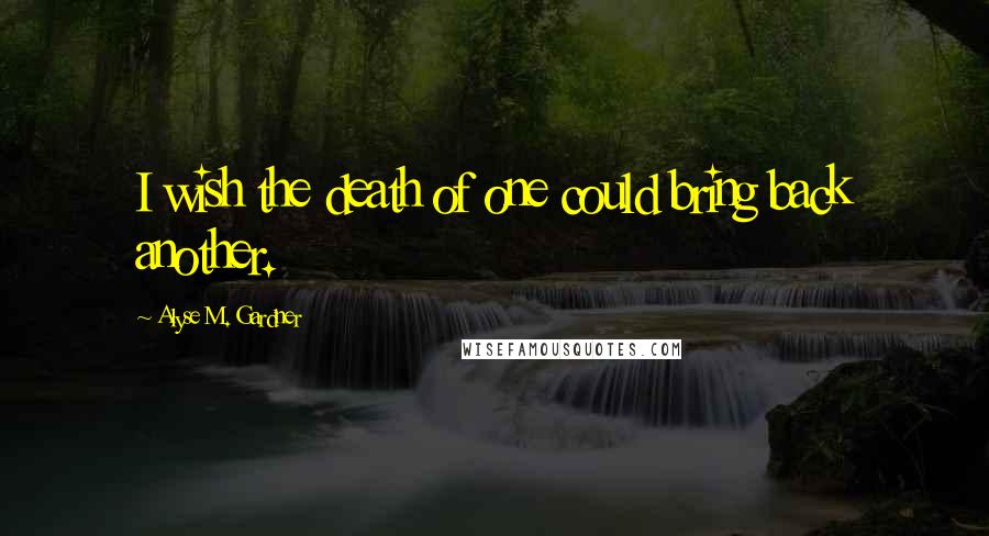 Alyse M. Gardner Quotes: I wish the death of one could bring back another.