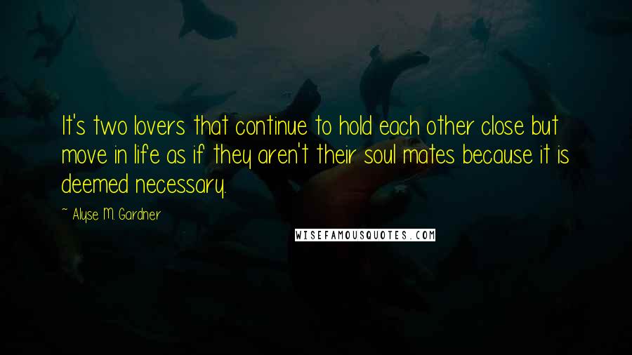 Alyse M. Gardner Quotes: It's two lovers that continue to hold each other close but move in life as if they aren't their soul mates because it is deemed necessary.