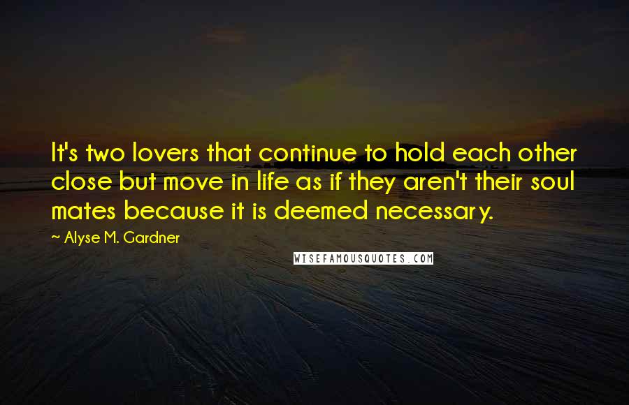 Alyse M. Gardner Quotes: It's two lovers that continue to hold each other close but move in life as if they aren't their soul mates because it is deemed necessary.