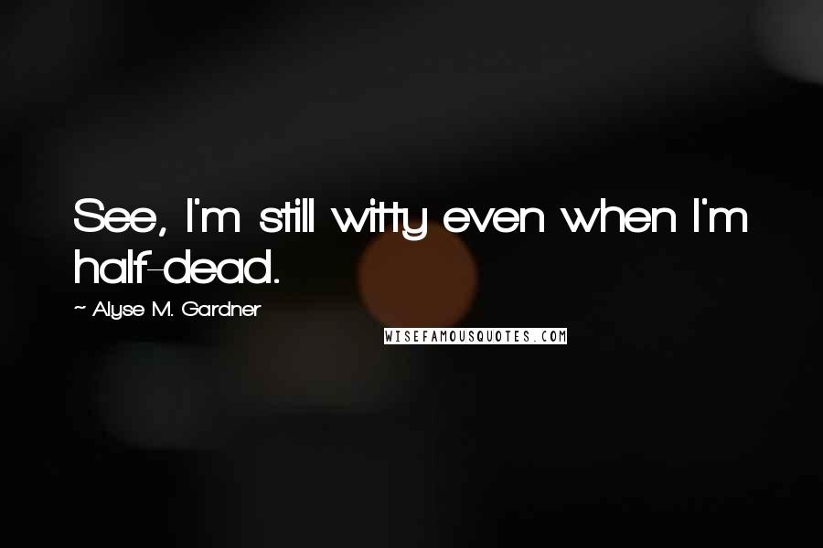 Alyse M. Gardner Quotes: See, I'm still witty even when I'm half-dead.