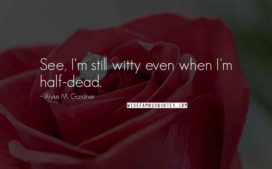 Alyse M. Gardner Quotes: See, I'm still witty even when I'm half-dead.