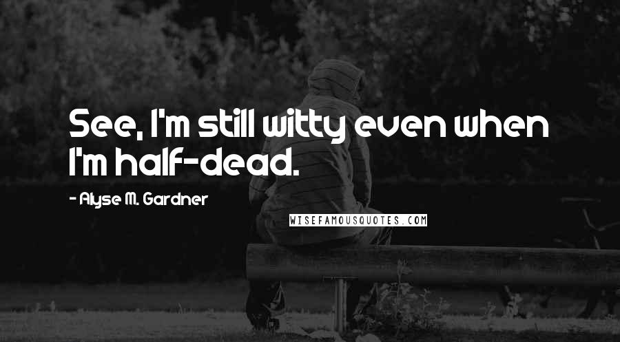 Alyse M. Gardner Quotes: See, I'm still witty even when I'm half-dead.