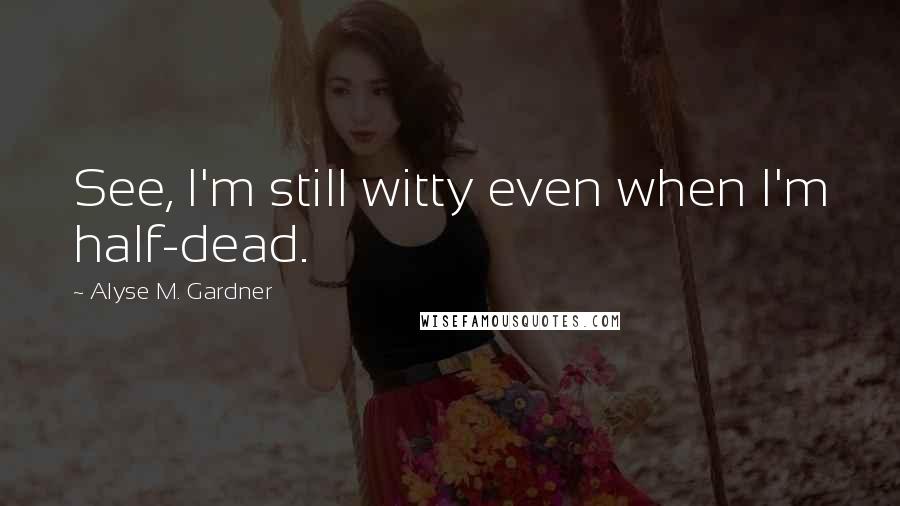 Alyse M. Gardner Quotes: See, I'm still witty even when I'm half-dead.