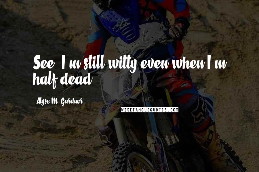 Alyse M. Gardner Quotes: See, I'm still witty even when I'm half-dead.