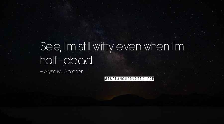 Alyse M. Gardner Quotes: See, I'm still witty even when I'm half-dead.