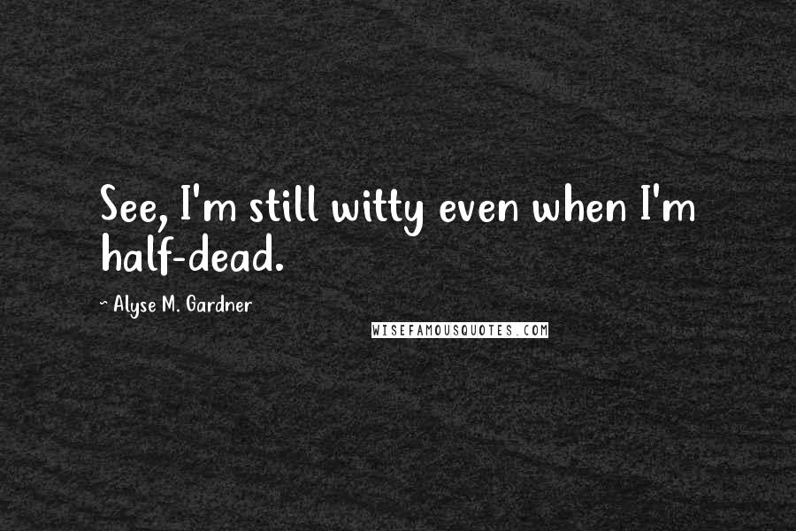 Alyse M. Gardner Quotes: See, I'm still witty even when I'm half-dead.