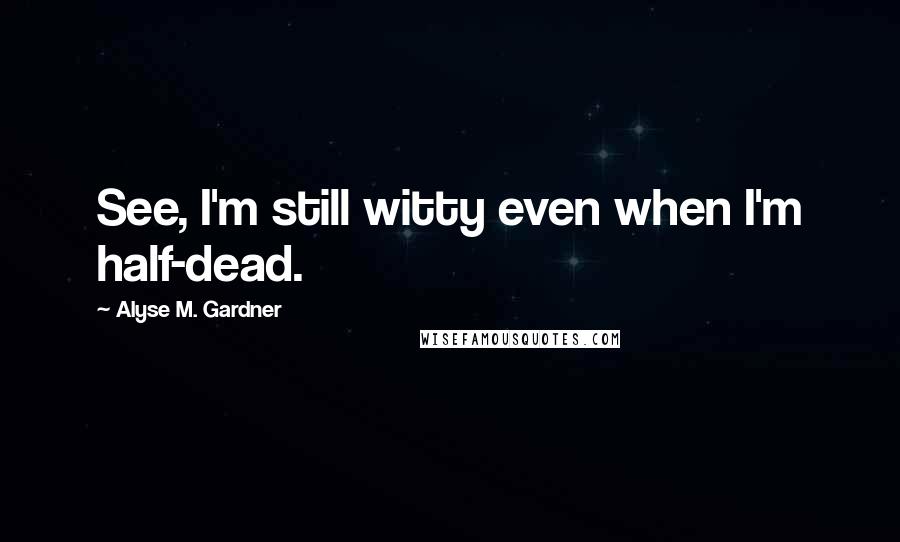 Alyse M. Gardner Quotes: See, I'm still witty even when I'm half-dead.