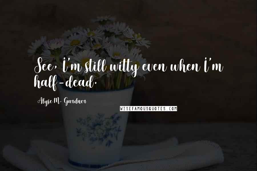 Alyse M. Gardner Quotes: See, I'm still witty even when I'm half-dead.