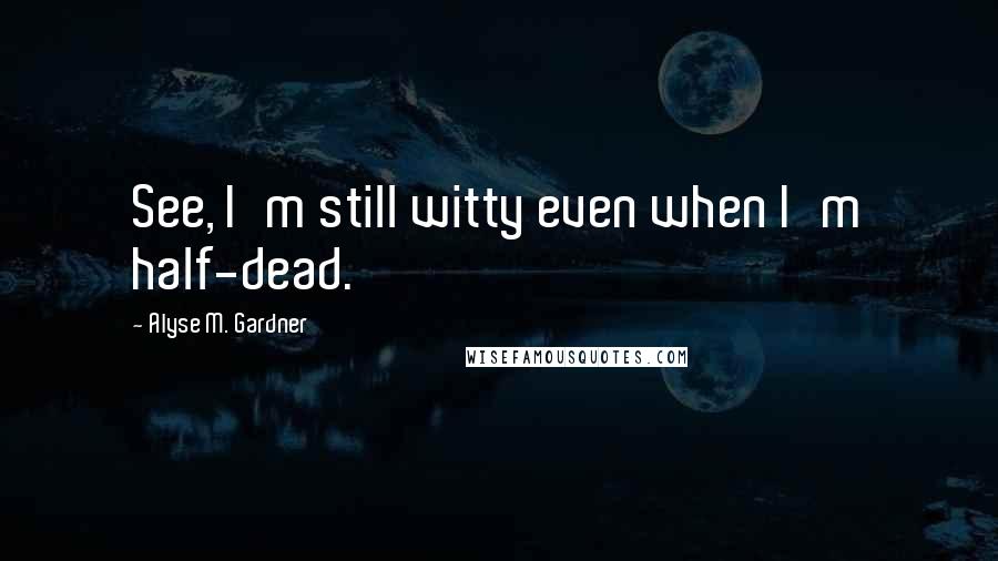 Alyse M. Gardner Quotes: See, I'm still witty even when I'm half-dead.