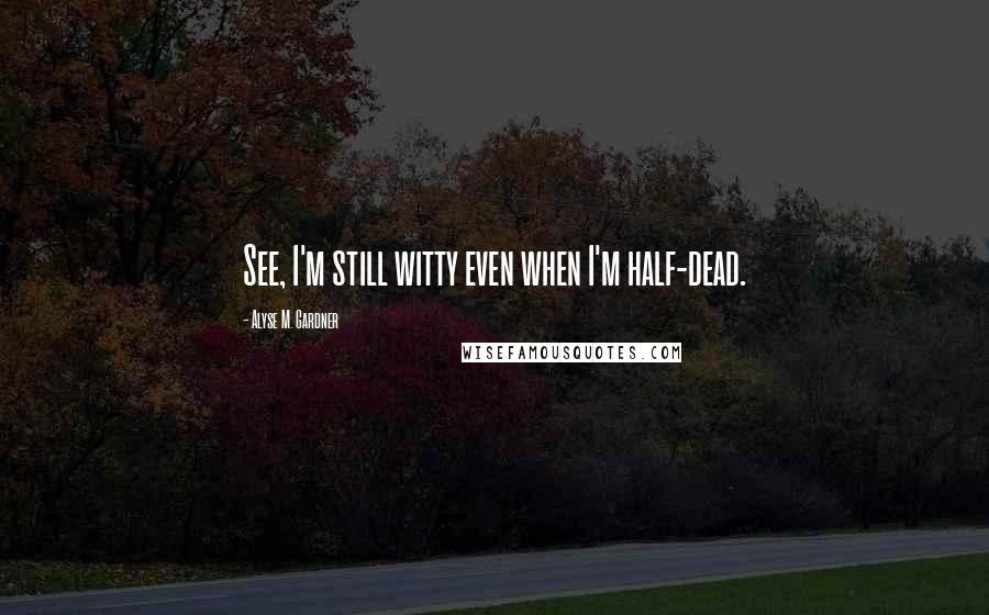 Alyse M. Gardner Quotes: See, I'm still witty even when I'm half-dead.