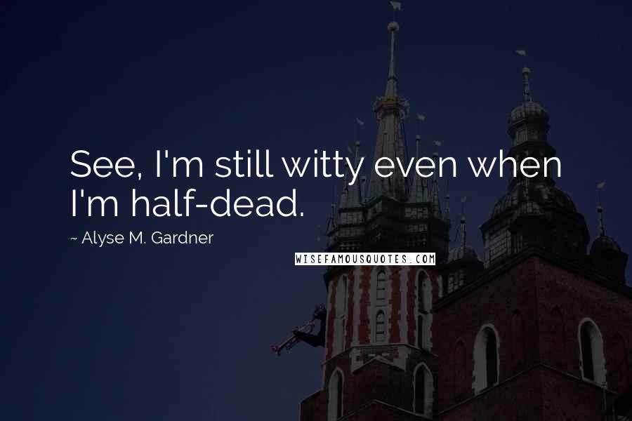 Alyse M. Gardner Quotes: See, I'm still witty even when I'm half-dead.