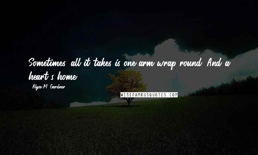 Alyse M. Gardner Quotes: Sometimes, all it takes is one arm wrap-round. And a heart's home.