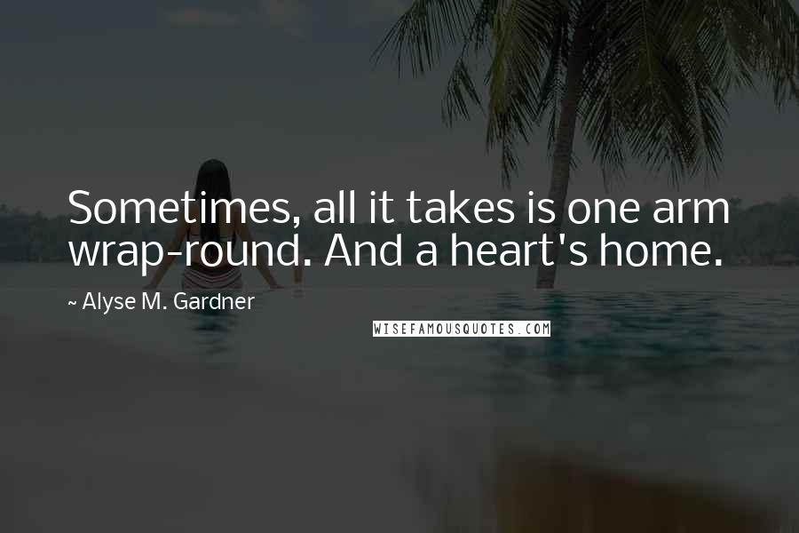 Alyse M. Gardner Quotes: Sometimes, all it takes is one arm wrap-round. And a heart's home.