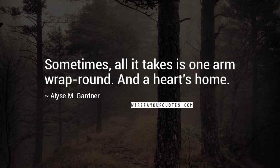 Alyse M. Gardner Quotes: Sometimes, all it takes is one arm wrap-round. And a heart's home.