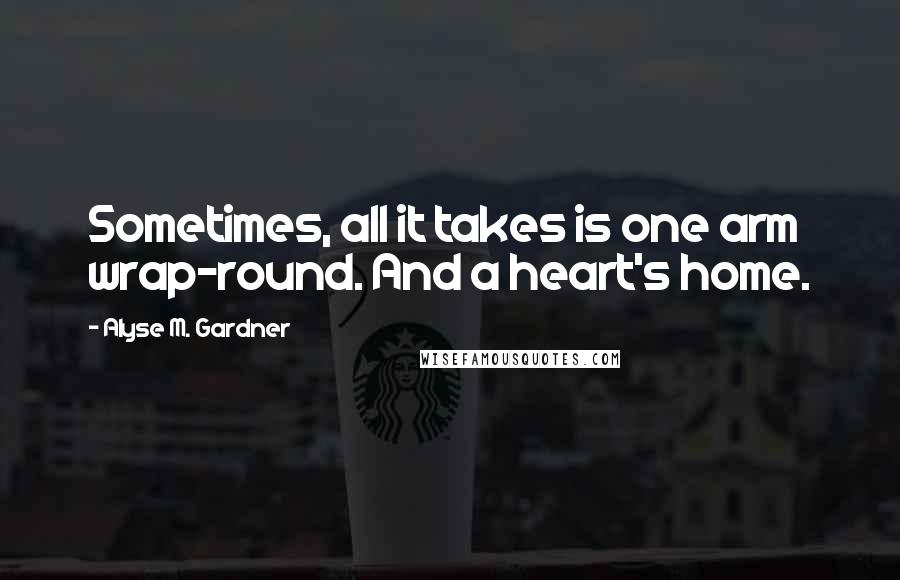 Alyse M. Gardner Quotes: Sometimes, all it takes is one arm wrap-round. And a heart's home.