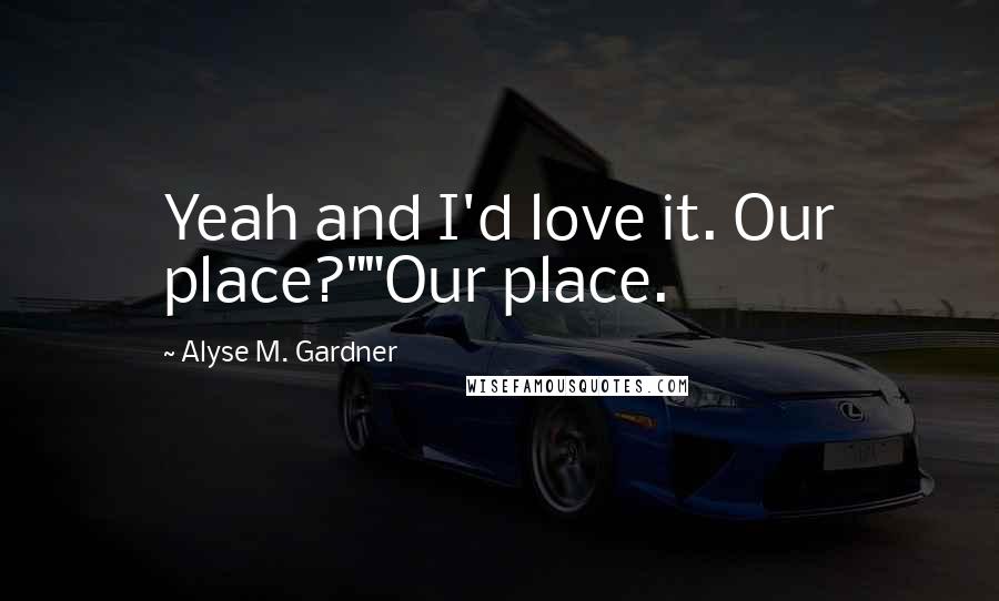 Alyse M. Gardner Quotes: Yeah and I'd love it. Our place?""Our place.