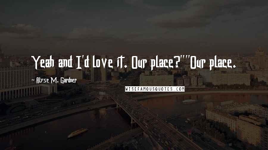 Alyse M. Gardner Quotes: Yeah and I'd love it. Our place?""Our place.