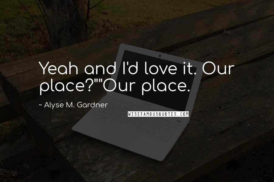 Alyse M. Gardner Quotes: Yeah and I'd love it. Our place?""Our place.