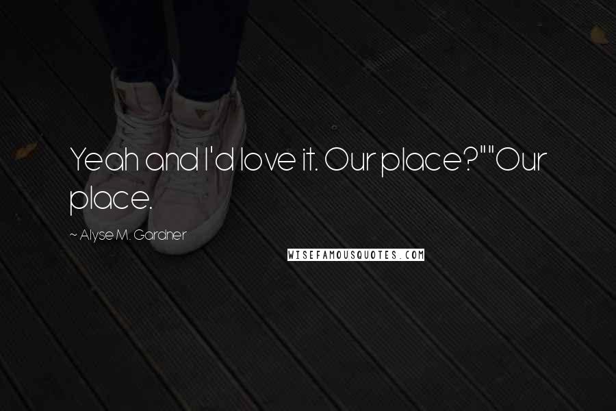 Alyse M. Gardner Quotes: Yeah and I'd love it. Our place?""Our place.