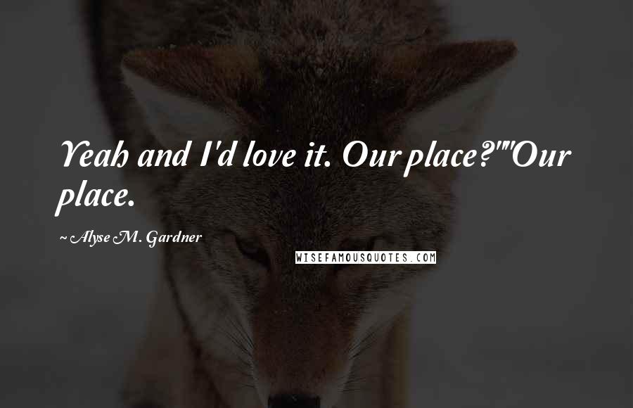 Alyse M. Gardner Quotes: Yeah and I'd love it. Our place?""Our place.