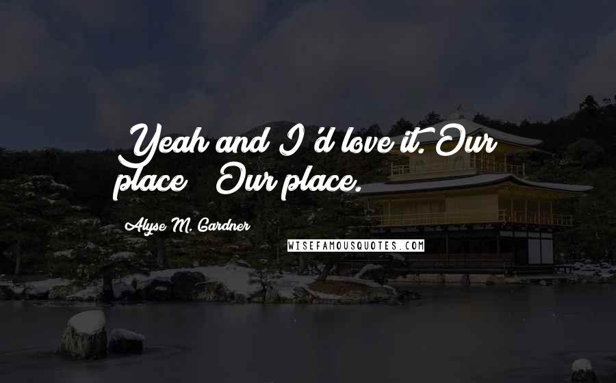 Alyse M. Gardner Quotes: Yeah and I'd love it. Our place?""Our place.