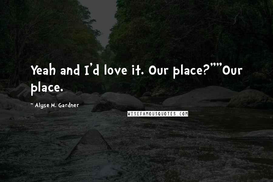 Alyse M. Gardner Quotes: Yeah and I'd love it. Our place?""Our place.