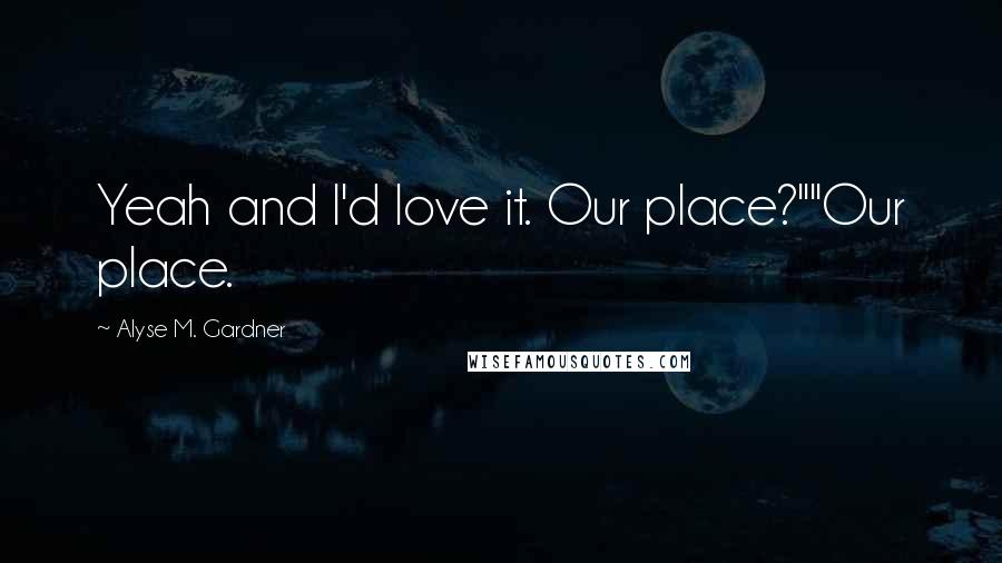 Alyse M. Gardner Quotes: Yeah and I'd love it. Our place?""Our place.