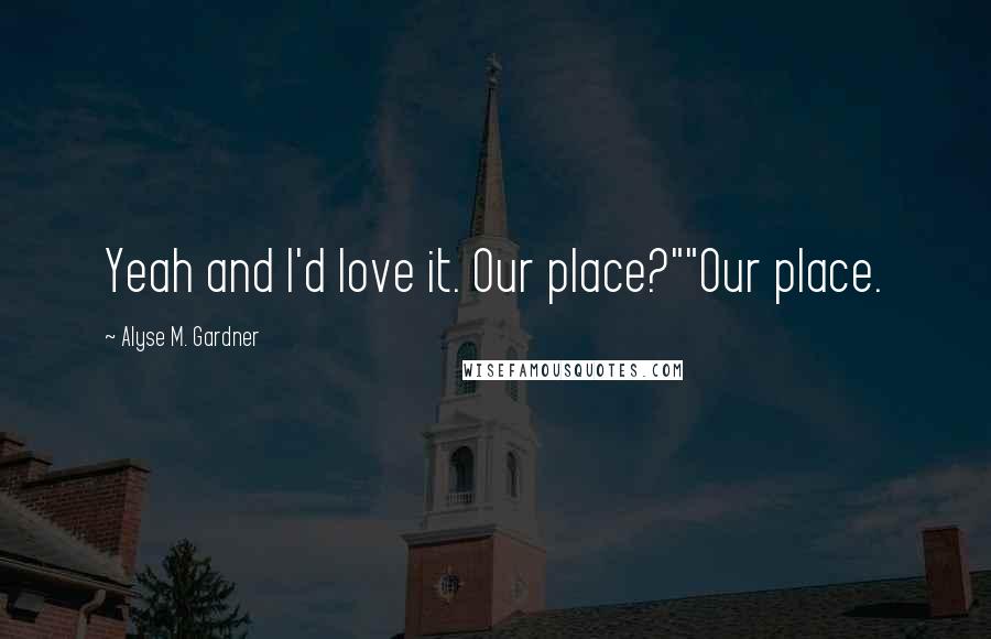 Alyse M. Gardner Quotes: Yeah and I'd love it. Our place?""Our place.