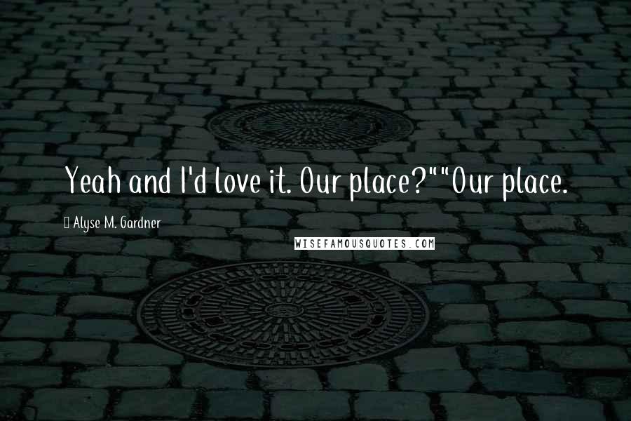 Alyse M. Gardner Quotes: Yeah and I'd love it. Our place?""Our place.