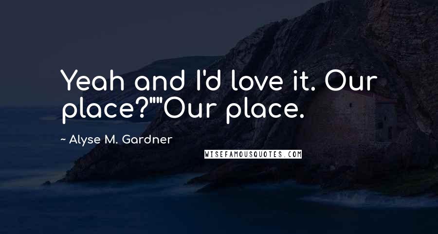 Alyse M. Gardner Quotes: Yeah and I'd love it. Our place?""Our place.