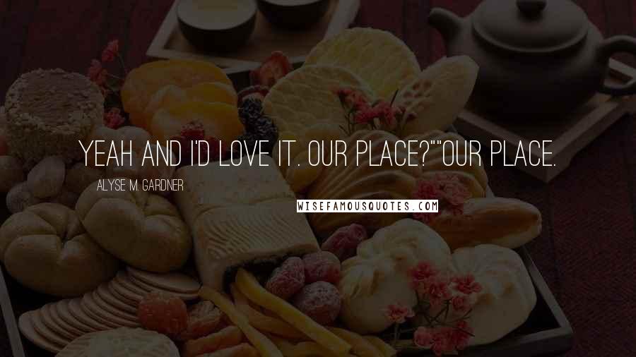 Alyse M. Gardner Quotes: Yeah and I'd love it. Our place?""Our place.