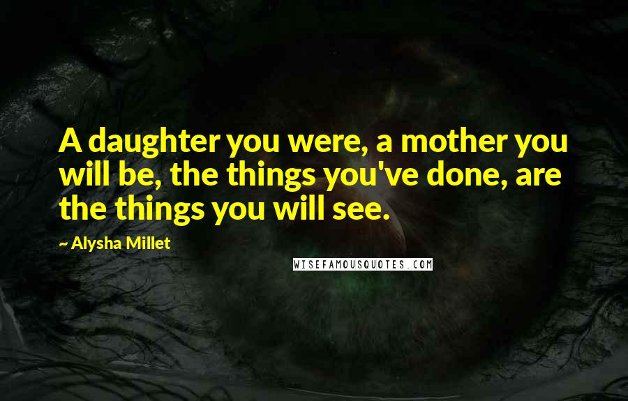 Alysha Millet Quotes: A daughter you were, a mother you will be, the things you've done, are the things you will see.