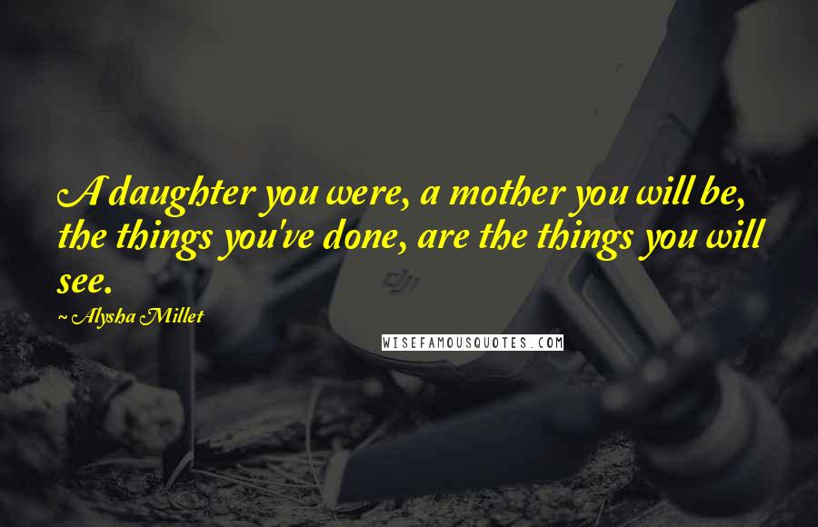 Alysha Millet Quotes: A daughter you were, a mother you will be, the things you've done, are the things you will see.