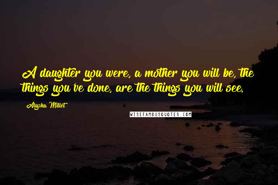 Alysha Millet Quotes: A daughter you were, a mother you will be, the things you've done, are the things you will see.