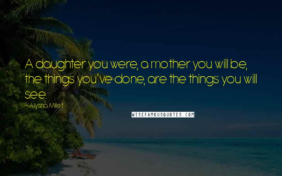 Alysha Millet Quotes: A daughter you were, a mother you will be, the things you've done, are the things you will see.